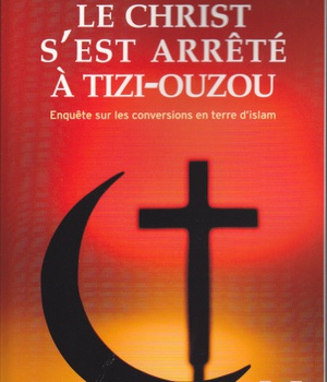 LE CHRIST S'EST ARRETE A TIZI-OUZOU - ENQUETE SUR LES CONVERSIONS EN TERRE D'ISLAM
