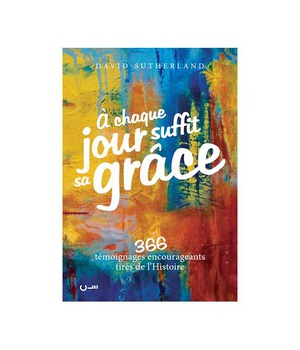 A CHAQUE JOUR SUFFIT SA GRACE. 366 TEMOIGNAGES ENCOURAGEANTS TIRES DE L'HISTOIRE
