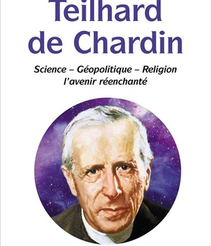 TEILHARD DE CHARDIN - SCIENCE, GEOPOLITIQUE, RELIGION, L'AVENIR REENCHANTE