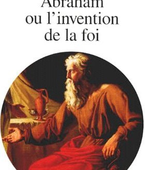 ABRAHAM. OU L'INVENTION DE LA FOI