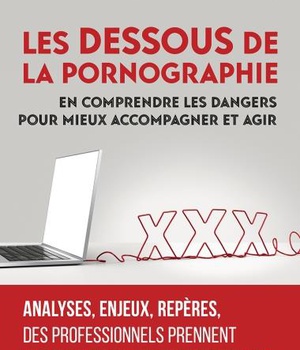 LES DESSOUS DE LA PORNOGRAPHIE - EN COMPRENDRE LES DANGERS POUR MIEUX ACCOMPAGNER ET AGIR