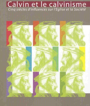 CALVIN ET LE CALVINISME - CINQ SIECLES D'INFLUENCES SUR L'EGLISE ET LA SOCIETE