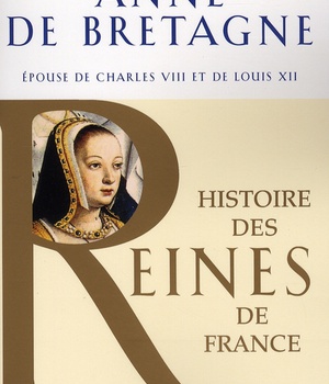 HISTOIRE DES REINES DE FRANCE - ANNE DE BRETAGNE - EPOUSE DE CHARLES VIII ET DE LOUIS XII