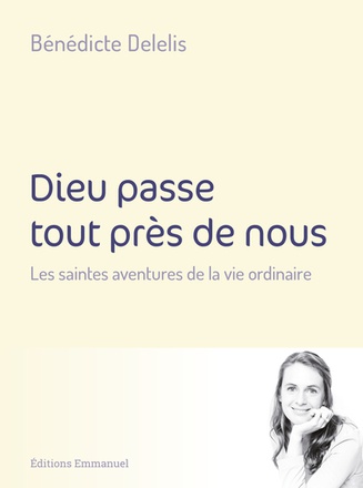 DIEU PASSE TOUT PRES DE NOUS - LES SAINTES AVENTURES DE LA VIE ORDINAIRE