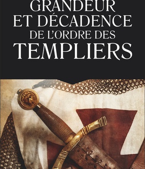 GRANDEUR ET DECADENCE DE L'ORDRE DES TEMPLIERS - ORDRE MILITAIRE, RELIGIEUX ET POLITIQUE