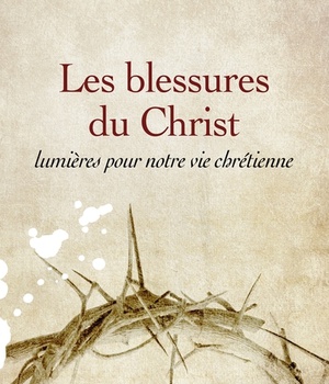 LES BLESSURES DU CHRIST, LUMIERES POUR NOTRE VIE CHRETIENNE