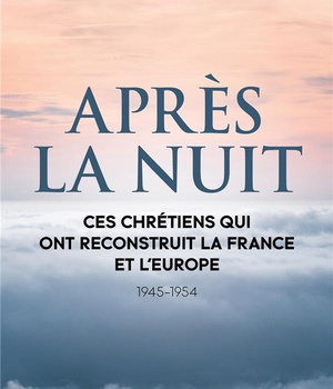 APRES LA NUIT - CES CHRETIENS QUI ONT RECONSTRUIT LA FRANCE ET L'EUROPE (1945-1954)