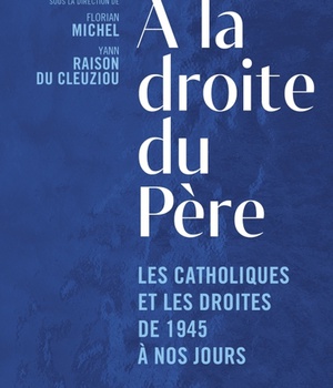 A LA DROITE DU PERE - LES CATHOLIQUES ET LES DROITES DE 1945 A NOS JOURS