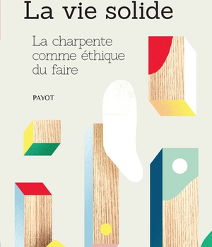 LA VIE SOLIDE - LA CHARPENTE COMME ETHIQUE DU FAIRE