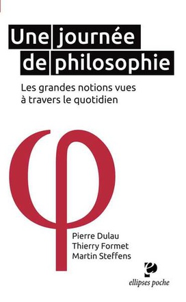 UNE JOURNEE DE PHILOSOPHIE - LES GRANDES NOTIONS VUES A TRAVERS LE QUOTIDIEN