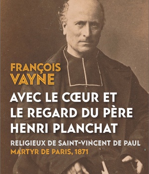 AVEC LE COEUR ET LE REGARD DU PERE HENRI PLANCHAT - RELIGIEUX DE SAINT-VINCENT DE PAUL, MARTYR DE PA