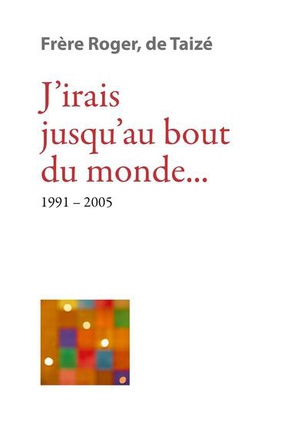 JIRAIS JUSQUAU BOUT DU MONDE... 1991-2005 - LES ECRITS DE FRERE ROGER, FONDATEUR DE TAIZE