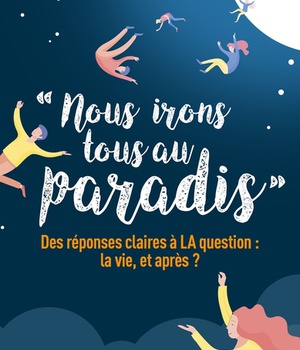 NOUS IRONS TOUS AU PARADIS - DES REPONSES CLAIRES A LA QUESTION : LA VIE, ET APRES ?