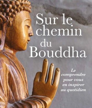 SUR LE CHEMIN DE BOUDDHA - LE COMPRENDRE POUR VOUS EN INSPIRER AU QUOTIDIEN