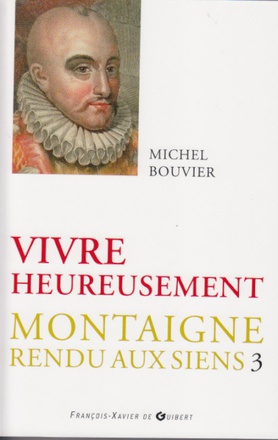 VIVRE HEUREUSEMENT - MONTAIGNE RENDU AUX SIENS, TOME 3