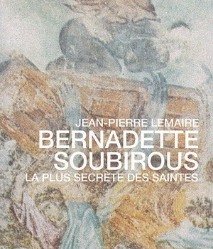 BERNADETTE SOUBIROUS, LA PLUS SECRETE DES SAINTES