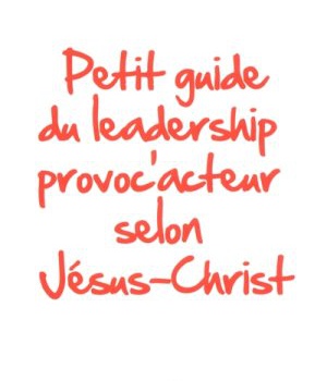 PETIT GUIDE DU LEADERSHIP PROVOC'ACTEUR SELON JESUS-CHRIST