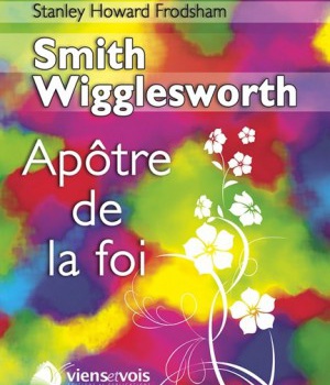 SMITH WIGGLESWORTH, L'APOTRE DE LA FOI