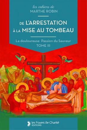 LA COLLECTION LES CAHIERS DE MARTHE ROBIN - T03 - DE L'ARRESTATION A LA MISE AU TOMBEAU - MARTHE