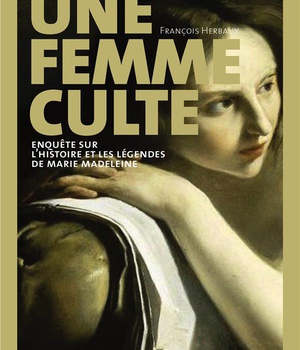UNE FEMME CULTE - ENQUETE SUR L'HISTOIRE ET LES LEGENDES DE MARIE MADELEINE