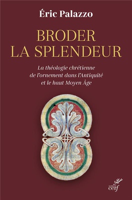 BRODER LA SPLENDEUR - LA THEOLOGIE CHRETIENNE DE L'ORNEMENT DANS L'ANTIQUITE ET LE HAUT MOYEN AGE