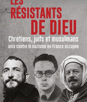 LES RESISTANTS DE DIEU - CHRETIENS, JUIFS ET MUSULMANS UNIS CONTRE LE NAZISME EN FRANCE OCCUPEE