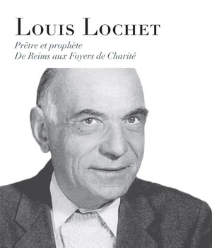 LOUIS LOCHET, PRETRE ET PROPHETE - DE REIMS AUX FOYERS DE CHARITE