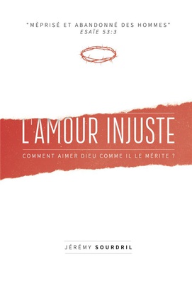 L'AMOUR INJUSTE - COMMENT AIMER DIEU COMME IL LE MERITE ?