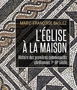L'EGLISE A LA MAISON - HISTOIRE DES PREMIERES COMMUNAUTES CHRETIENNES, IER-IIIE SIECLE