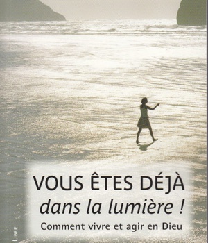 VOUS ETES DEJA DANS LA LUMIERE ! - COMMENT VIVRE ET AGIR EN DIEU