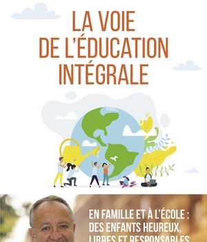 LA VOIE DE L'EDUCATION INTEGRALE - EN FAMILLE ET A L'ECOLE : DES ENFANTS HEUREUX, LIBRES ET RESPONSA
