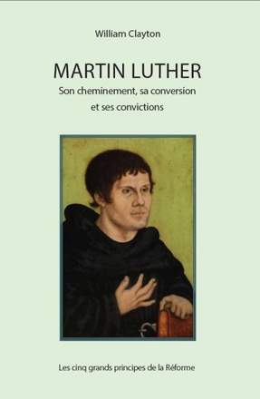 MARTIN LUTHER : SON CHEMINEMENT, SA CONVERSION ET SES CONVICTIONS - LES CINQ GRANDS PRINCIPES DE LA