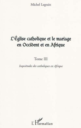 L'EGLISE CATHOLIQUE ET LE MARIAGE EN OCCIDENT ET EN AFRIQUE (TOME III) - VOL03 - INQUIETUDES DES CAT
