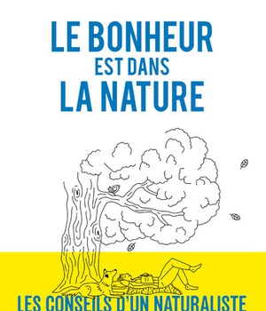 LE BONHEUR EST DANS LA NATURE - LES CONSEILS D'UN NATURALISTE POUR VIVRE MIEUX