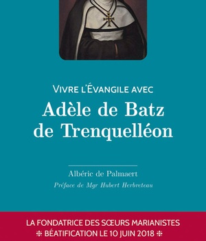 VIVRE L'EVANGILE AVEC ADELE DE BATZ DE TRENQUELLEON - FONDATRICE DES SOEURS MARIANISTES