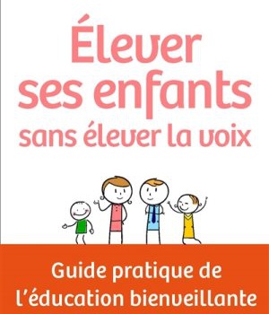 ELEVER SES ENFANTS SANS ELEVER LA VOIX - GUIDE PRATIQUE DE LEDUCATION BIENVEILLANTE
