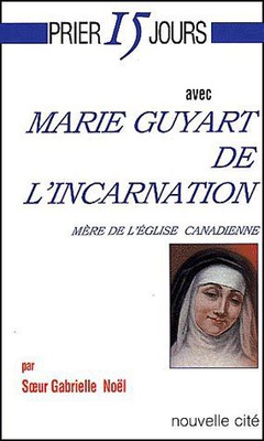 PRIER 15 JOURS AVEC MARIE GUYART DE L'INCARNATION - MERE DE L'EGLISE CANADIENNE