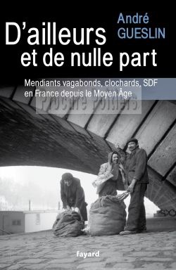 D'AILLEURS ET DE NULLE PART - MENDIANTS, VAGABONDS, CLOCHARDS, SDF EN FRANCE DEPUIS LE MOYEN AGE