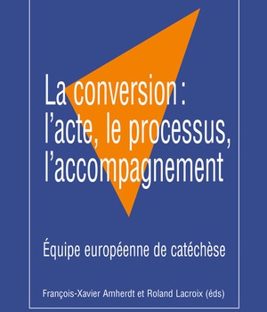 LA CONVERSION: L'ACTE, LE PROCESSUS, L'ACCOMPAGNEMENT - EQUIPE EUROPEENNE DE CATECHESE