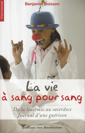 LA VIE A SANG POUR SANG - DE LA LEUCEMIE AU SACERDOCE : JOURNAL D'UNE GUERISON