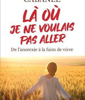 LA OU JE NE VOULAIS PAS ALLER - DE L'ANOREXIE A LA FAIM DE VIVRE