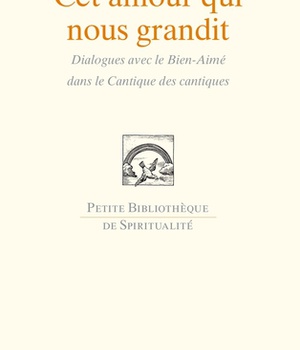 CET AMOUR QUI NOUS GRANDIT - DIALOGUE AVEC LE BIEN AIME DANS LA CANTIQUE DES CANTIQUES