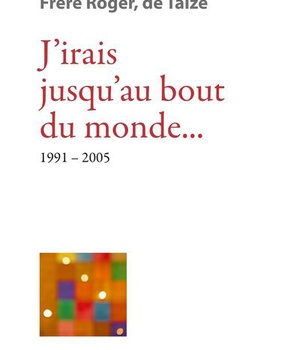 JIRAIS JUSQUAU BOUT DU MONDE... 1991-2005 - LES ECRITS DE FRERE ROGER, FONDATEUR DE TAIZE