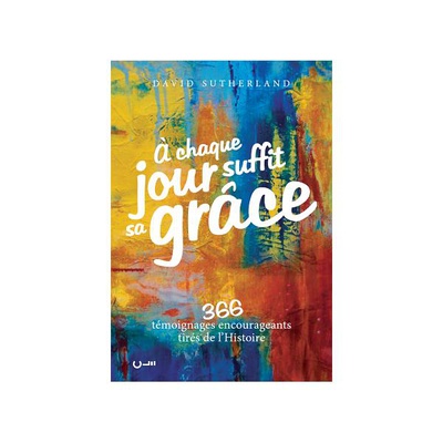 A CHAQUE JOUR SUFFIT SA GRACE. 366 TEMOIGNAGES ENCOURAGEANTS TIRES DE L'HISTOIRE