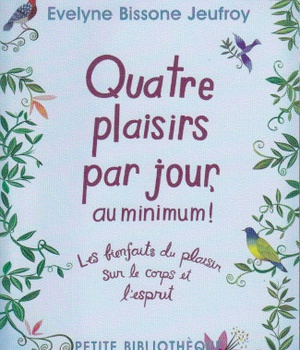 QUATRE PLAISIRS PAR JOUR, AU MINIMUM ! - LES BIENFAITS DU PLAISIR SUR LE CORPS ET L'ESPRIT
