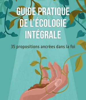 GUIDE PRATIQUE DE L'ECOLOGIE INTEGRALE - 35 PROPOSITIONS ANCREES DANS LA FOI