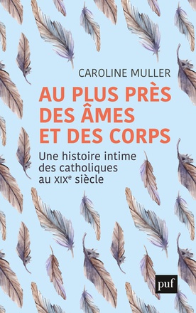 AU PLUS PRES DES AMES ET DES CORPS - UNE HISTOIRE INTIME DES CATHOLIQUES AU XIXE SIECLE