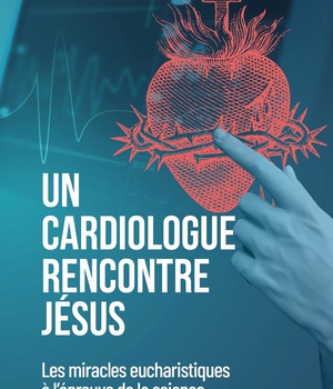 UN CARDIOLOGUE RENCONTRE JESUS - LES MIRACLES EUCHARISTIQUES A L'EPREUVE DE LA SCIENCE
