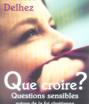 QUE CROIRE ? QUESTIONS SENSIBLES AUTOUR DE LA FOI CHRETIENNE