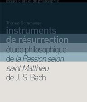 INSTRUMENTS DE RESURRECTION - ETUDE PHILOSOPHIQUE DE LA PASSION SELON SAINT MATTHIEU DE J.-S. BACH